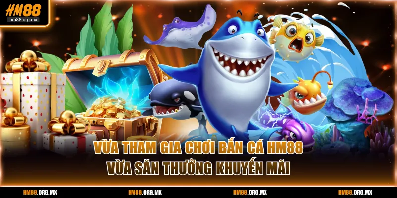 Vừa tham gia chơi bắn cá HM88 vừa săn thưởng khuyến mãi